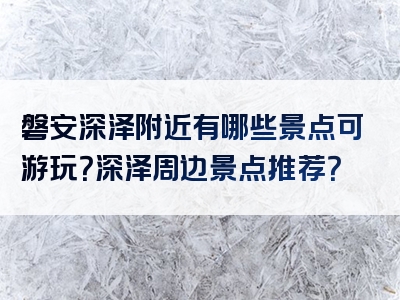 磐安深泽附近有哪些景点可游玩？深泽周边景点推荐？