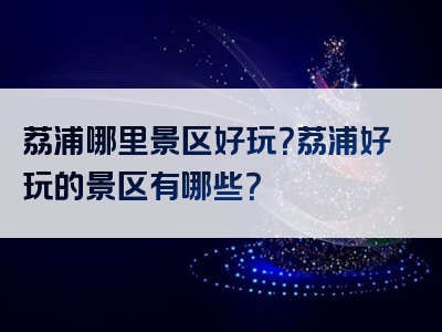 荔浦哪里景区好玩？荔浦好玩的景区有哪些？