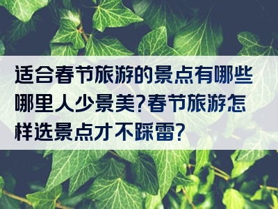 适合春节旅游的景点有哪些哪里人少景美？春节旅游怎样选景点才不踩雷？