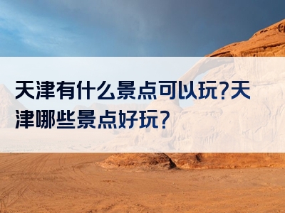 天津有什么景点可以玩？天津哪些景点好玩？