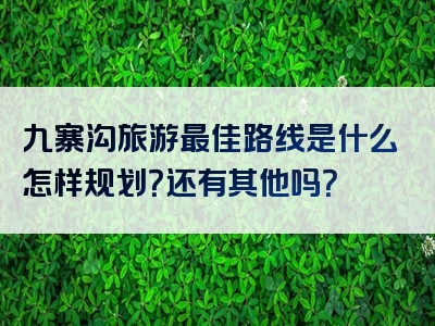 九寨沟旅游最佳路线是什么怎样规划？还有其他吗？