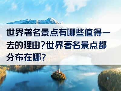 世界著名景点有哪些值得一去的理由？世界著名景点都分布在哪？