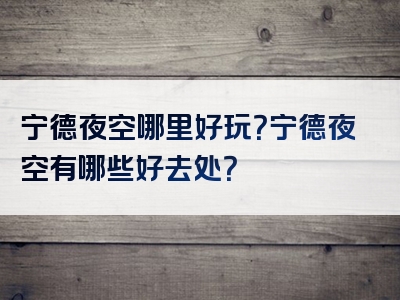 宁德夜空哪里好玩？宁德夜空有哪些好去处？