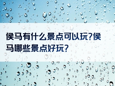 侯马有什么景点可以玩？侯马哪些景点好玩？