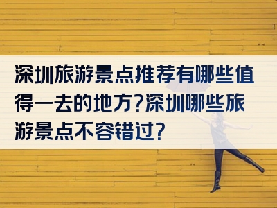 深圳旅游景点推荐有哪些值得一去的地方？深圳哪些旅游景点不容错过？