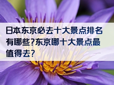 日本东京必去十大景点排名有哪些？东京哪十大景点最值得去？