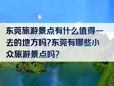 东莞旅游景点有什么值得一去的地方吗？东莞有哪些小众旅游景点吗？