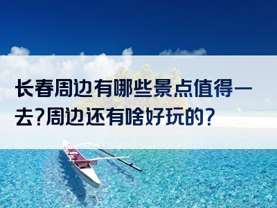 长春周边有哪些景点值得一去？周边还有啥好玩的？