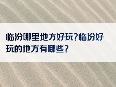 临汾哪里地方好玩？临汾好玩的地方有哪些？