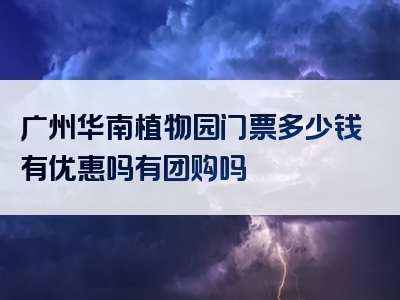 广州华南植物园门票多少钱有优惠吗有团购吗