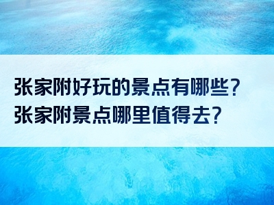 张家附好玩的景点有哪些？张家附景点哪里值得去？