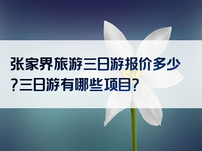 张家界旅游三日游报价多少？三日游有哪些项目？