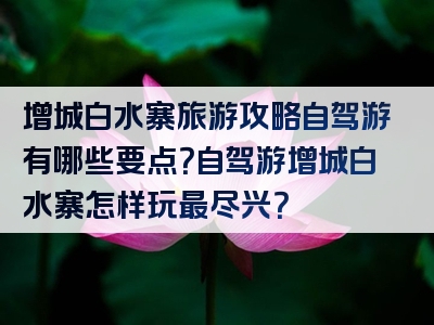 增城白水寨旅游攻略自驾游有哪些要点？自驾游增城白水寨怎样玩最尽兴？