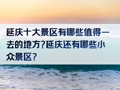 延庆十大景区有哪些值得一去的地方？延庆还有哪些小众景区？