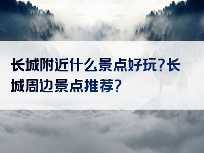 长城附近什么景点好玩？长城周边景点推荐？