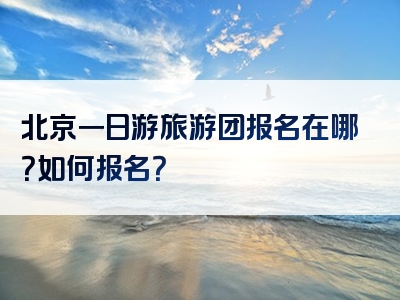 北京一日游旅游团报名在哪？如何报名？