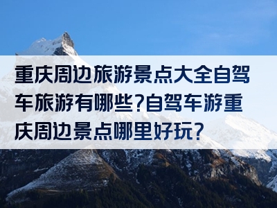 重庆周边旅游景点大全自驾车旅游有哪些？自驾车游重庆周边景点哪里好玩？