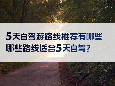 5天自驾游路线推荐有哪些哪些路线适合5天自驾？