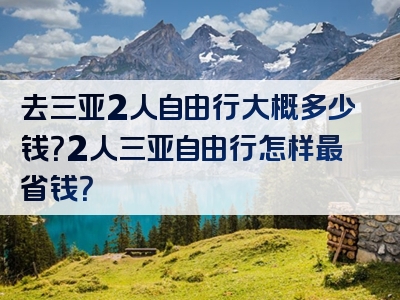 去三亚2人自由行大概多少钱？2人三亚自由行怎样最省钱？