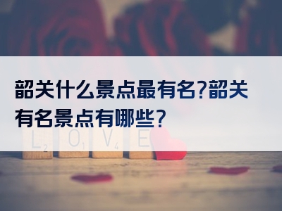 韶关什么景点最有名？韶关有名景点有哪些？