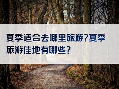 夏季适合去哪里旅游？夏季旅游佳地有哪些？