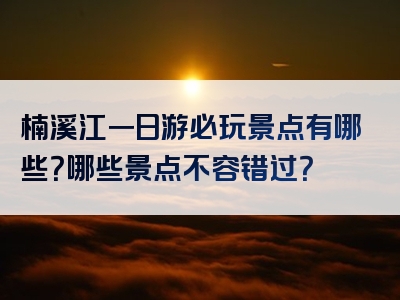 楠溪江一日游必玩景点有哪些？哪些景点不容错过？
