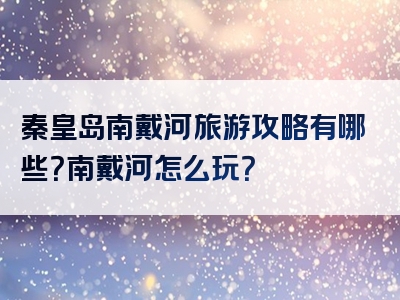 秦皇岛南戴河旅游攻略有哪些？南戴河怎么玩？