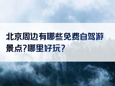 北京周边有哪些免费自驾游景点？哪里好玩？