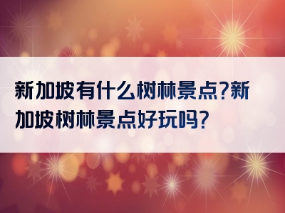 新加坡有什么树林景点？新加坡树林景点好玩吗？