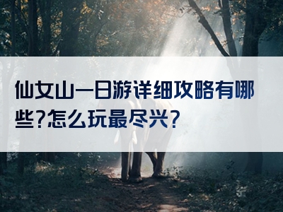 仙女山一日游详细攻略有哪些？怎么玩最尽兴？