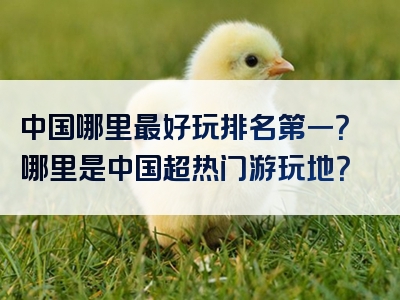 中国哪里最好玩排名第一？哪里是中国超热门游玩地？