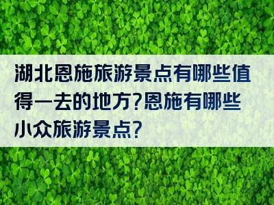 湖北恩施旅游景点有哪些值得一去的地方？恩施有哪些小众旅游景点？