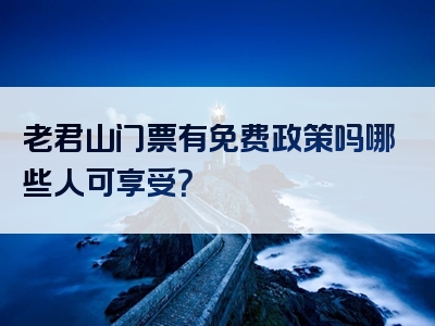 老君山门票有免费政策吗哪些人可享受？