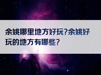 余姚哪里地方好玩？余姚好玩的地方有哪些？
