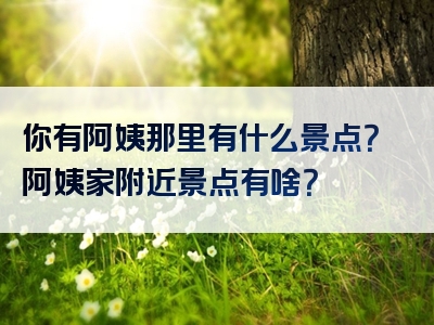 你有阿姨那里有什么景点？阿姨家附近景点有啥？