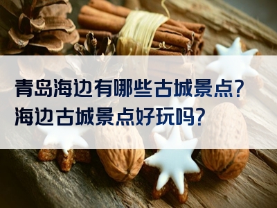 青岛海边有哪些古城景点？海边古城景点好玩吗？