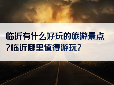 临沂有什么好玩的旅游景点？临沂哪里值得游玩？