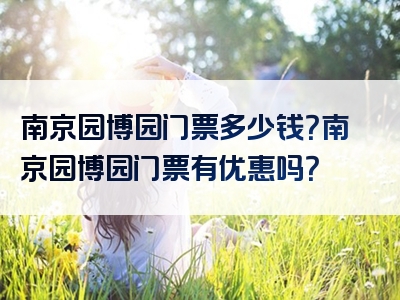 南京园博园门票多少钱？南京园博园门票有优惠吗？