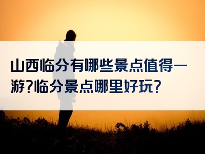 山西临分有哪些景点值得一游？临分景点哪里好玩？