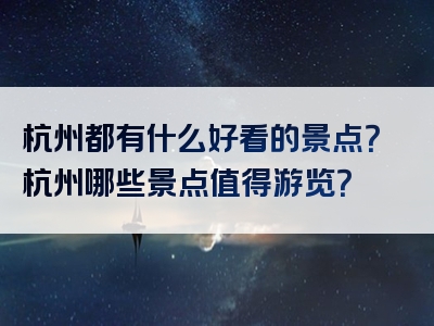 杭州都有什么好看的景点？杭州哪些景点值得游览？