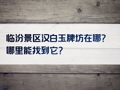 临汾景区汉白玉牌坊在哪？哪里能找到它？