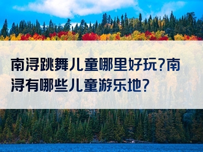 南浔跳舞儿童哪里好玩？南浔有哪些儿童游乐地？