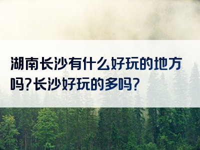湖南长沙有什么好玩的地方吗？长沙好玩的多吗？