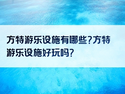 方特游乐设施有哪些？方特游乐设施好玩吗？