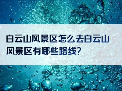 白云山风景区怎么去白云山风景区有哪些路线？