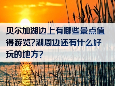 贝尔加湖边上有哪些景点值得游览？湖周边还有什么好玩的地方？