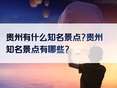 贵州有什么知名景点？贵州知名景点有哪些？