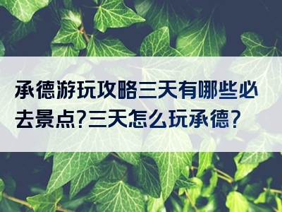 承德游玩攻略三天有哪些必去景点？三天怎么玩承德？