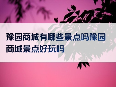 豫园商城有哪些景点吗豫园商城景点好玩吗