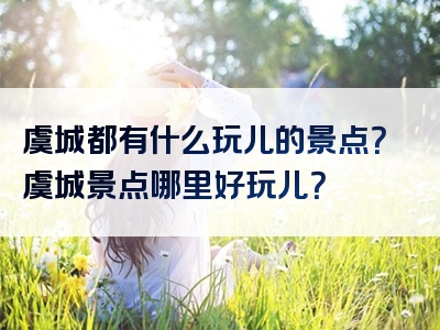 虞城都有什么玩儿的景点？虞城景点哪里好玩儿？